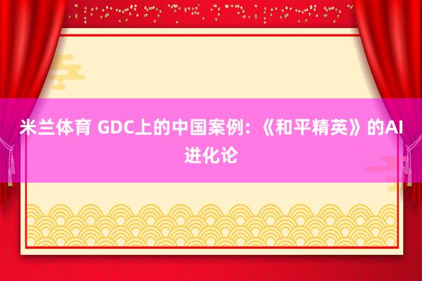 米兰体育 GDC上的中国案例: 《和平精英》的AI进化论