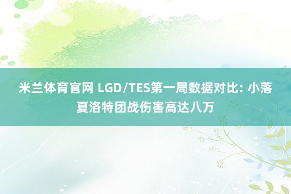 米兰体育官网 LGD/TES第一局数据对比: 小落夏洛特团战伤害高达八万
