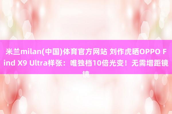 米兰milan(中国)体育官方网站 刘作虎晒OPPO Find X9 Ultra样张：唯独档10倍光变！无需增距镜