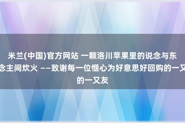 米兰(中国)官方网站 一颗洛川苹果里的说念与东说念主间炊火 ——致谢每一位惬心为好意思好回购的一又友