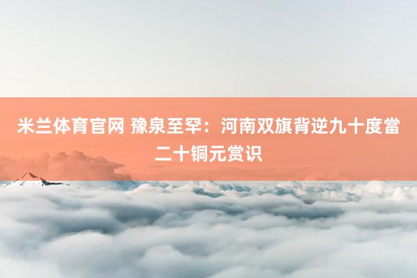 米兰体育官网 豫泉至罕：河南双旗背逆九十度當二十铜元赏识