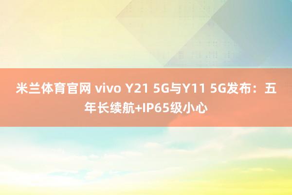 米兰体育官网 vivo Y21 5G与Y11 5G发布：五年长续航+IP65级小心