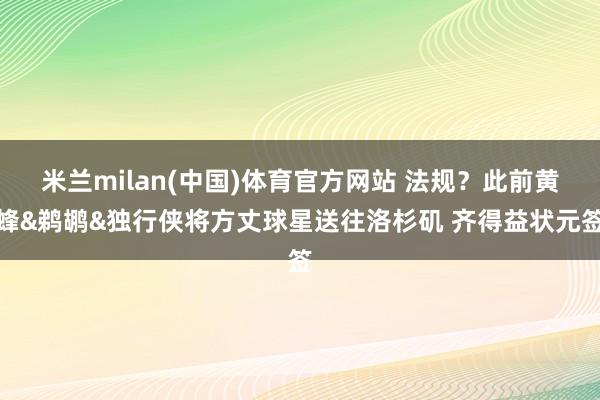 米兰milan(中国)体育官方网站 法规？此前黄蜂&鹈鹕&独行侠将方丈球星送往洛杉矶 齐得益状元签