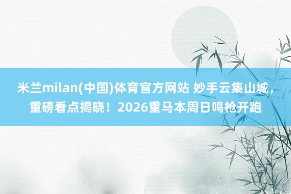米兰milan(中国)体育官方网站 妙手云集山城，重磅看点揭晓！2026重马本周日鸣枪开跑