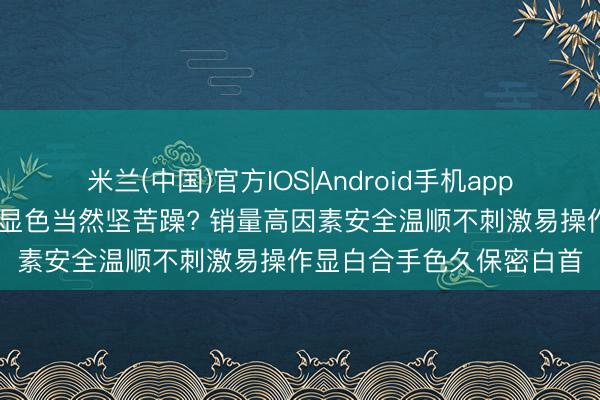 米兰(中国)官方IOS|Android手机app下载 女士染发膏哪款好显色当然坚苦躁? 销量高因素安全温顺不刺激易操作显白合手色久保密白首
