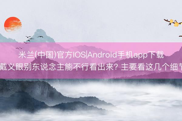 米兰(中国)官方IOS|Android手机app下载 戴义眼别东说念主能不行看出来? 主要看这几个细节