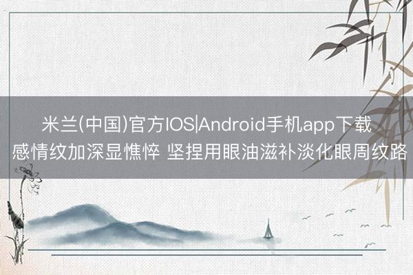 米兰(中国)官方IOS|Android手机app下载 感情纹加深显憔悴 坚捏用眼油滋补淡化眼周纹路