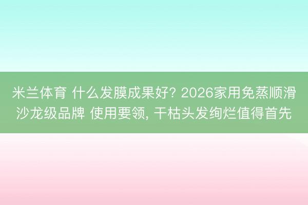 米兰体育 什么发膜成果好? 2026家用免蒸顺滑沙龙级品牌 使用要领， 干枯头发绚烂值得首先