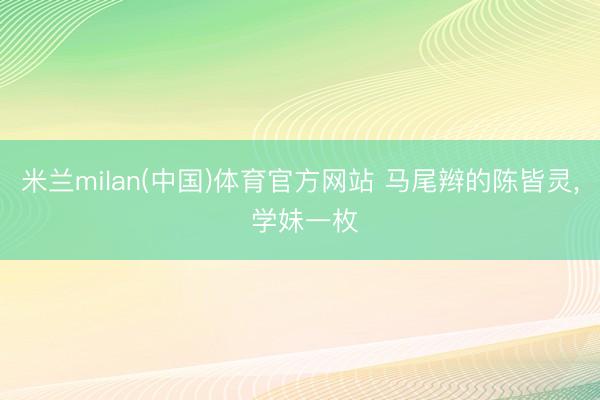 米兰milan(中国)体育官方网站 马尾辫的陈皆灵，<a href=