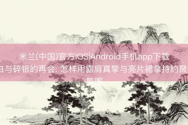 米兰(中国)官方IOS|Android手机app下载 纯白与碎银的再会: 怎样用露肩真挚与亮片裙拿持约聚氛围