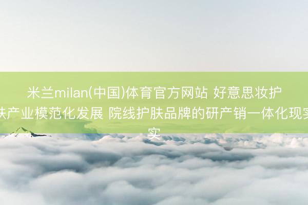 米兰milan(中国)体育官方网站 好意思妆护肤产业模范化发展 院线护肤品牌的研产销一体化现实