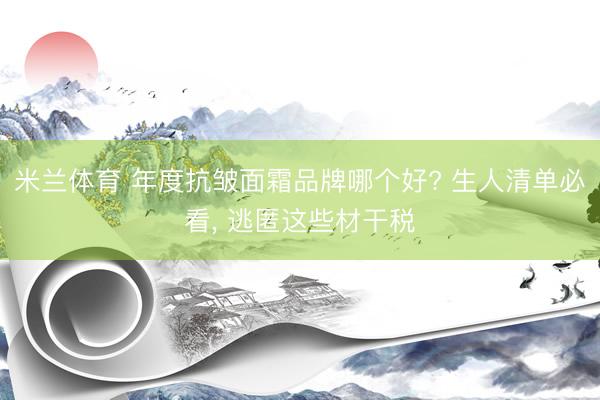 米兰体育 年度抗皱面霜品牌哪个好? 生人清单必看， 逃匿这些材干税