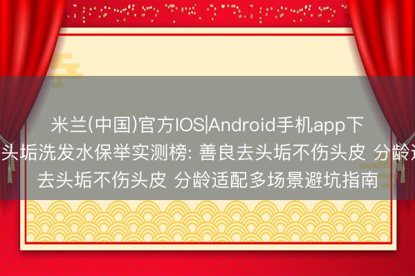 米兰(中国)官方IOS|Android手机app下载 2026最新儿童去头垢洗发水保举实测榜: 善良去头垢不伤头皮 分龄适配多场景避坑指南