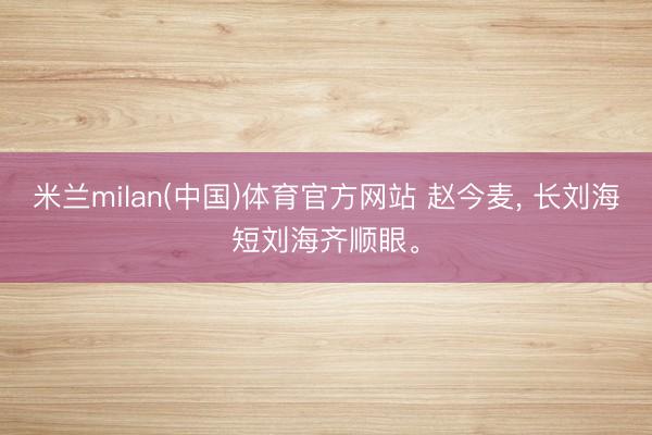 米兰milan(中国)体育官方网站 赵今麦，<a href=