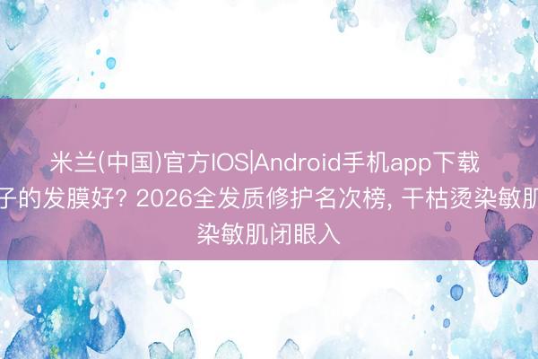 米兰(中国)官方IOS|Android手机app下载 哪个牌子的发膜好? 2026全发质修护名次榜, 干枯烫染敏肌闭眼入