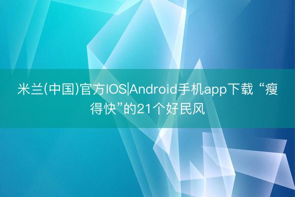 米兰(中国)官方IOS|Android手机app下载 “瘦得快”的21个好民风
