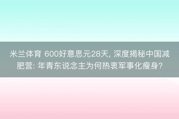 米兰体育 600好意思元28天, 深度揭秘中国减肥营: 年青东说念主为何热衷军事化瘦身?