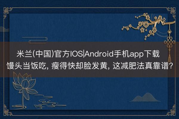米兰(中国)官方IOS|Android手机app下载 馒头当饭吃， 瘦得快却脸发黄， 这减肥法真靠谱?