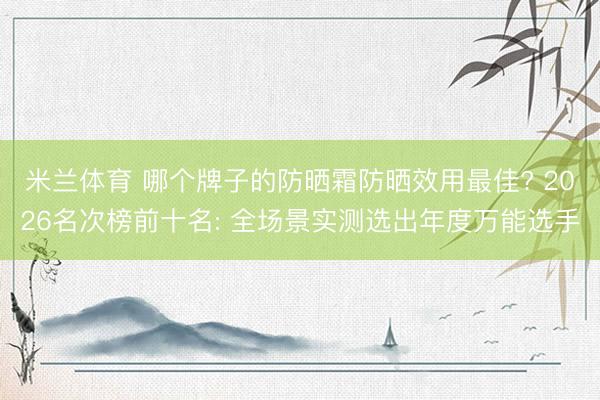 米兰体育 哪个牌子的防晒霜防晒效用最佳? 2026名次榜前十名: 全场景实测选出年度万能选手