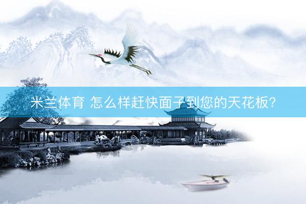 米兰体育 怎么样赶快面子到您的天花板?