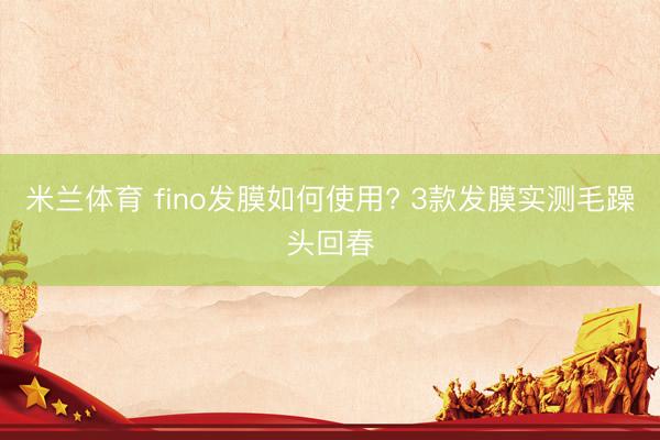 米兰体育 fino发膜如何使用? 3款发膜实测毛躁头回春