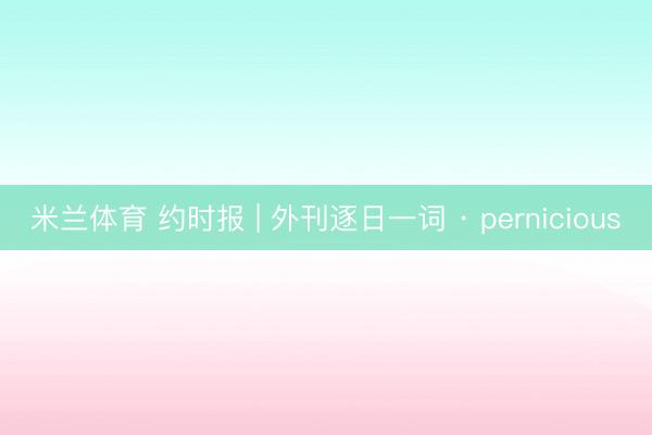 米兰体育 约时报 | 外刊逐日一词 · pernicious