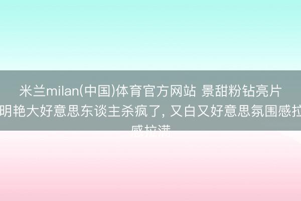 米兰milan(中国)体育官方网站 景甜粉钻亮片裙|明艳大好意思东谈主杀疯了， 又白又好意思氛围感拉满