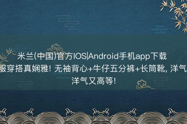 米兰(中国)官方IOS|Android手机app下载 徐璐私服穿搭真娴雅! 无袖背心+牛仔五分裤+长筒靴，<a href=