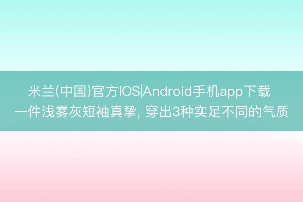 米兰(中国)官方IOS|Android手机app下载 一件浅雾灰短袖真挚, 穿出3种实足不同的气质