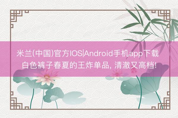 米兰(中国)官方IOS|Android手机app下载 白色裤子春夏的王炸单品，<a href=