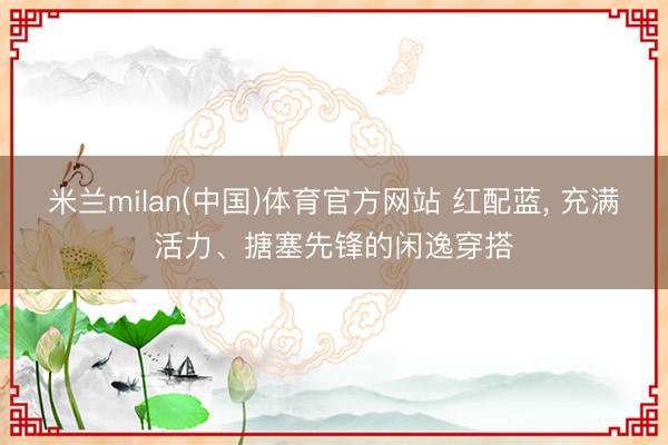 米兰milan(中国)体育官方网站 红配蓝，<a href=