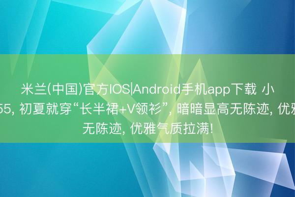 米兰(中国)官方IOS|Android手机app下载 小个子不到155， 初夏就穿“长半裙+V领衫”， 暗暗显高无陈迹， 优雅气质拉满!
