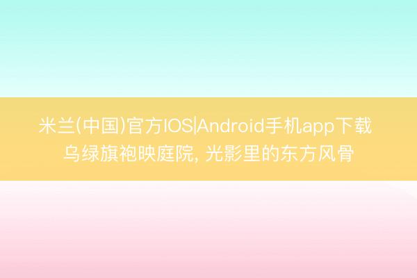 米兰(中国)官方IOS|Android手机app下载 乌绿旗袍映庭院，<a href=