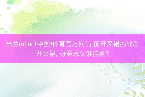 米兰milan(中国)体育官方网站 前开叉裙挑战后开叉裙, 好意思女谁能赢?