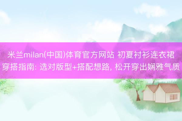 米兰milan(中国)体育官方网站 初夏衬衫连衣裙穿搭指南: 选对版型+搭配想路， 松开穿出娴雅气质