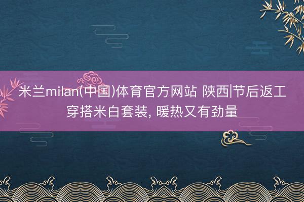 米兰milan(中国)体育官方网站 陕西|节后返工穿搭米白套装， 暖热又有劲量