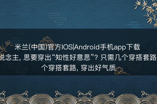 米兰(中国)官方IOS|Android手机app下载 40岁的女东说念主， 思要穿出“知性好意思”? 只需几个穿搭套路， 穿出好气质