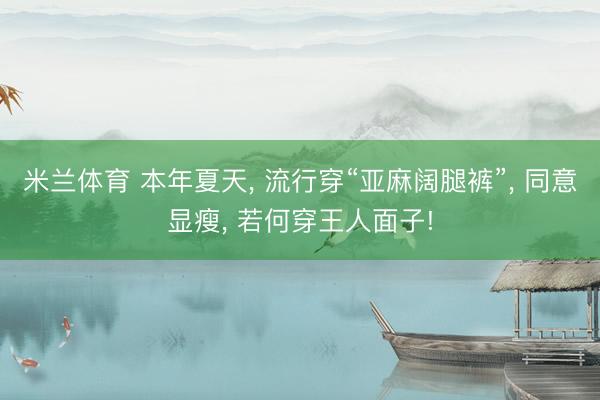 米兰体育 本年夏天, 流行穿“亚麻阔腿裤”, 同意显瘦, 若何穿王人面子!