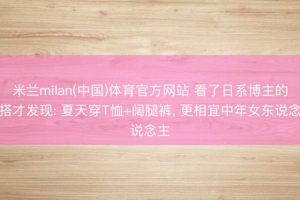 米兰milan(中国)体育官方网站 看了日系博主的穿搭才发现: 夏天穿T恤+阔腿裤, 更相宜中年女东说念主