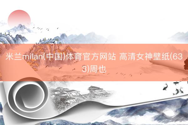 米兰milan(中国)体育官方网站 高清女神壁纸(633)周也