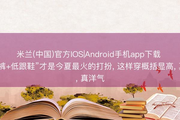 米兰(中国)官方IOS|Android手机app下载 “牛仔裤+低跟鞋”才是今夏最火的打扮， 这样穿概括显高， 真洋气