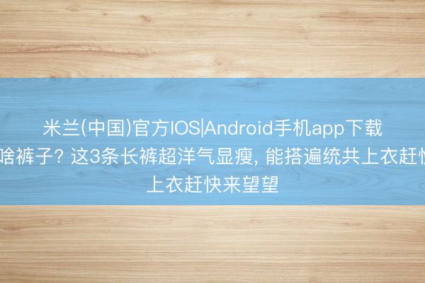 米兰(中国)官方IOS|Android手机app下载 夏天穿啥裤子? 这3条长裤超洋气显瘦，<a href=