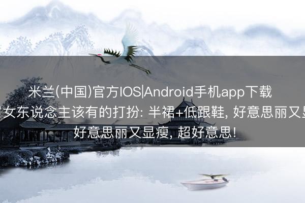 米兰(中国)官方IOS|Android手机app下载 这才是4、50岁女东说念主该有的打扮: 半裙+低跟鞋， 好意思丽又显瘦， 超好意思!
