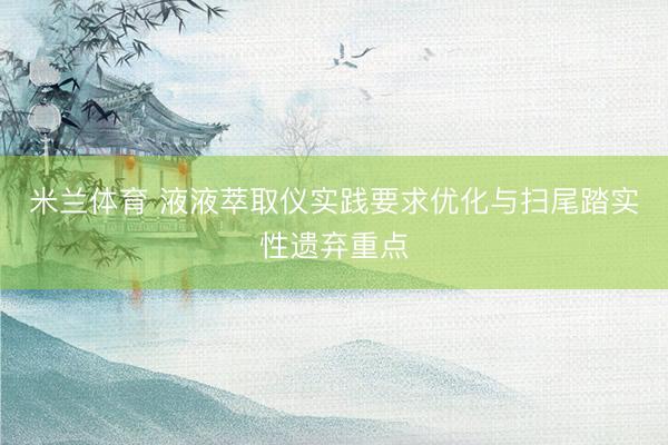 米兰体育 液液萃取仪实践要求优化与扫尾踏实性遗弃重点