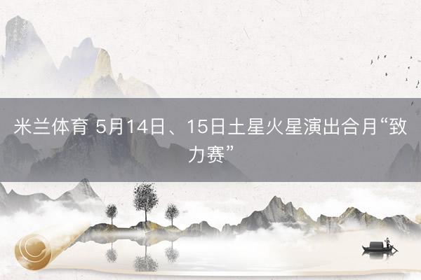 米兰体育 5月14日、15日土星火星演出合月“致力赛”