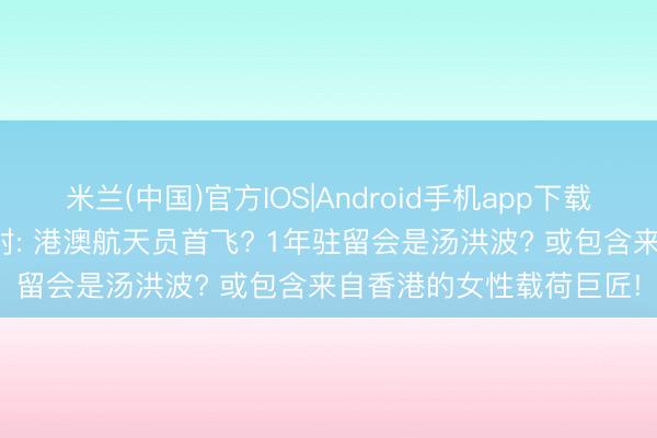 米兰(中国)官方IOS|Android手机app下载 神舟二十三号5月末辐射: 港澳航天员首飞? 1年驻留会是汤洪波? 或包含来自香港的女性载荷巨匠!