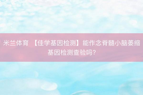 米兰体育 【佳学基因检测】能作念脊髓小脑萎缩基因检测查验吗?