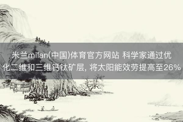米兰milan(中国)体育官方网站 科学家通过优化二维和三维钙钛矿层， 将太阳能效劳提高至26%