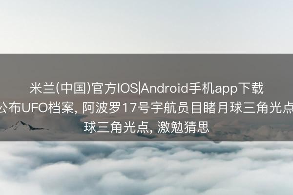 米兰(中国)官方IOS|Android手机app下载 好意思国公布UFO档案， 阿波罗17号宇航员目睹月球三角光点， 激勉猜思