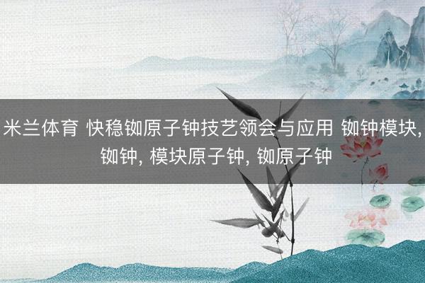 米兰体育 快稳铷原子钟技艺领会与应用 铷钟模块， 铷钟， 模块原子钟， 铷原子钟
